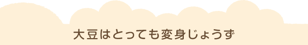 大豆はとっても変身じょうず