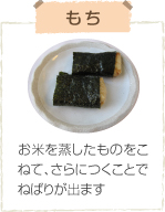 もち お米を蒸したものをこねて、さらにつくことでねばりが出ます