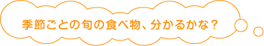 季節ごとの旬の食べ物、分かるかな？