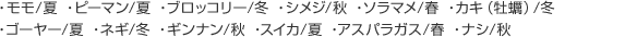 ・モモ/夏　・ピーマン/夏　・ブロッコリー/冬　・シメジ/秋　・ソラマメ/春　・カキ（牡蠣）/冬　・ゴーヤー/夏　・ネギ/冬　・スイカ/夏　・ギンナン/秋　・アスパラガス/春　ナシ/秋