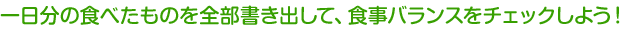 一日分の食べたものを全部書き出して、食事バランスをチェックしよう！