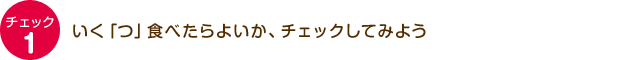 チェック1：いく「つ」食べたらよいか、チェックしてみよう