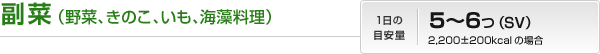 副菜(野菜、きのこ、いも、海藻料理)|1日の目安量:5~6つ(SV)2,200±200kcalの場合