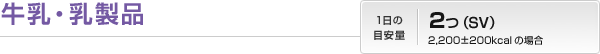 牛乳・乳製品|1日の目安量:2つ(SV)2,200±200kcalの場合
