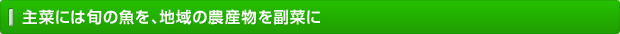 主菜には旬の魚を、地域の農産物を副菜に