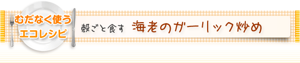 むだなく使うエコレシピ:殻ごと食す 海老のガーリック炒め