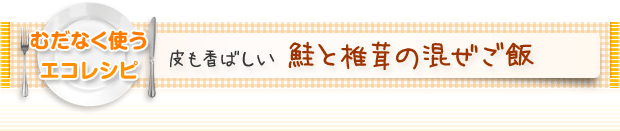 むだなく使うエコレシピ:皮も香ばしい 鮭と椎茸の混ぜご飯