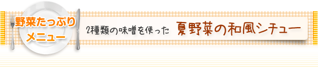 野菜たっぷりメニュー：2種類の味噌を使った 夏野菜の和風シチュー