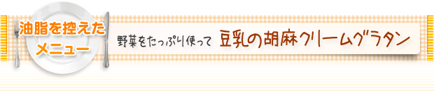 油脂を控えたメニュー:野菜をたっぷり使って 豆乳の胡麻クリームグラタン