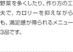 野菜を多くしたり、作り方の工夫で、カロリーを抑えながらも、満足感が得られるメニュー3品です。