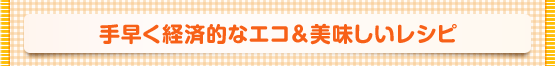 手早く経済的なエコ＆美味しいレシピ