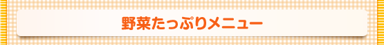 野菜たっぷりメニュー