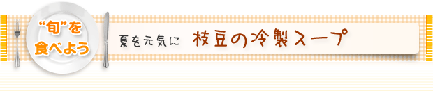 “旬”を食べよう:夏を元気に 枝豆の冷製スープ