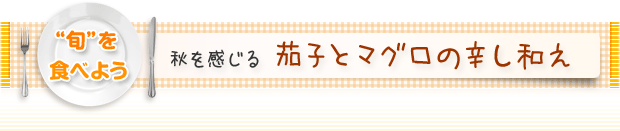 “旬”を食べよう:秋を感じる 茄子とマグロの辛し和え