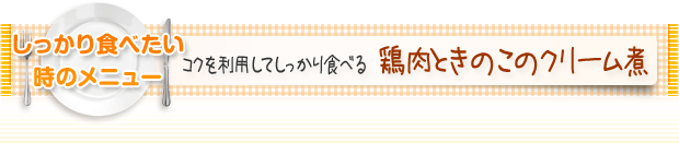 しっかり食べたいときのメニュー:コクを利用してしっかり食べる 鶏肉ときのこのクリーム煮