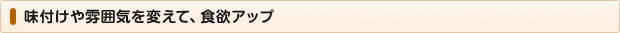 味付けや雰囲気を変えて、食欲アップ