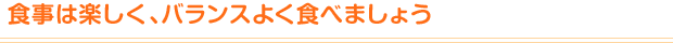 食事は楽しく、バランスよく食べましょう