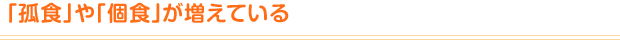 「孤食」や「個食」が増えている