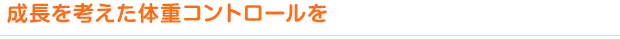 成長を考えた体重コントロールを
