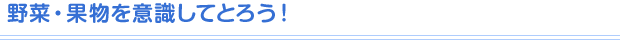 野菜・果物を意識してとろう！