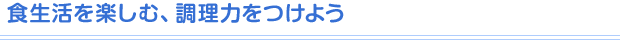食生活を楽しむ、調理力をつけよう