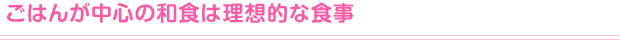 ごはんが中心の和食は理想的な食事