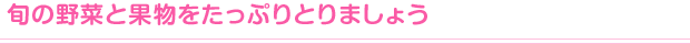 旬の野菜と果物をたっぷりとりましょう