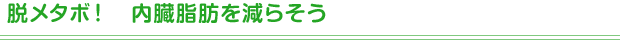 脱メタボ！　内臓脂肪を減らそう