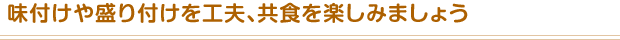 味付けや盛り付けを工夫、共食を楽しみましょう