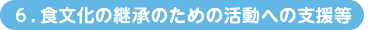 ６．食文化の継承のための活動への支援等