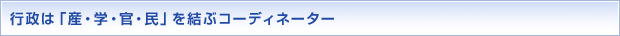 行政は「産・学・官・民」を結ぶコーディネーター