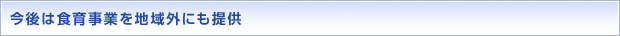 今後は食育事業を地域外にも提供