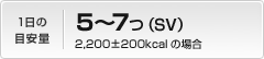 1日の目安量：5～7つ（SV）2,200±200kcalの場合