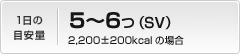 1日の目安量：5～6つ（SV）2,200±200kcalの場合