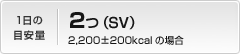 1日の目安量：2つ（SV）2,200±200kcalの場合