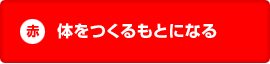 赤:体をつくるもとになる