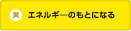 黄:エネルギ―のもとになる