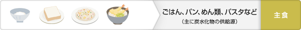 ごはん、パン、めん類、パスタなど(主に炭水化物の供給源):主食