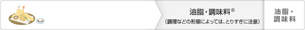 油脂・調味料※(調理などの形態によっては、とりすぎに注意):油脂・調味料
