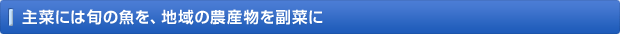 主菜には旬の魚を、地域の農産物を副菜に