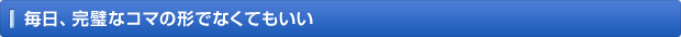 毎日、完璧なコマの形でなくてもいい