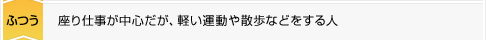 ふつう：座り仕事が中心だが、軽い運動や散歩などをする人