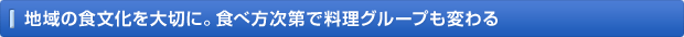 地域の食文化を大切に。食べ方次第で料理グループも変わる