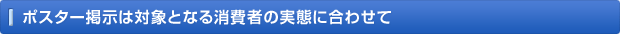 ポスター掲示は対象となる消費者の実態に合わせて