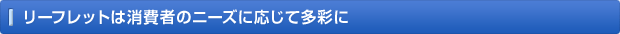 リーフレットは消費者のニーズに応じて多彩に