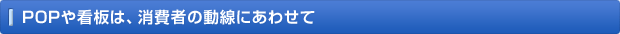 POPや看板は、消費者の動線にあわせて