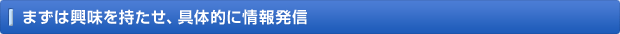 まずは興味を持たせ、具体的に情報発信