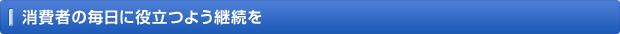 消費者の毎日に役立つよう継続を