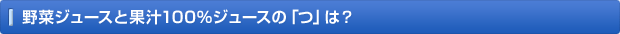 野菜ジュースと果汁100％ジュースの「つ」は？ 