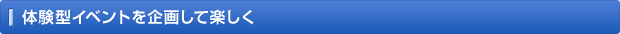 体験型イベントを企画して楽しく